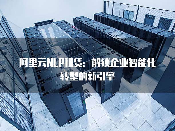 阿里云NLP租赁：解锁企业智能化转型的新引擎