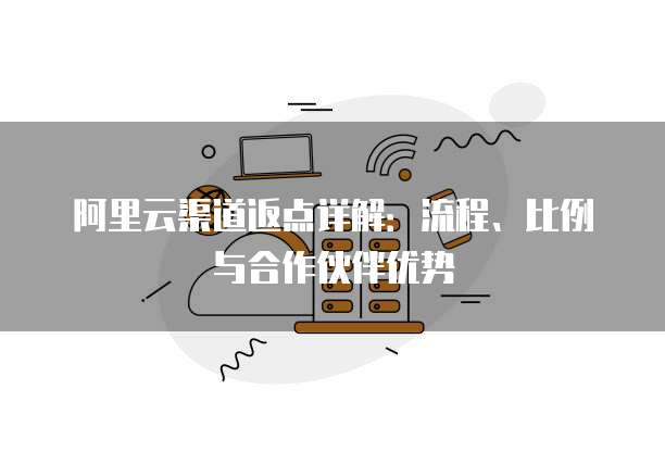 阿里云渠道返点详解：流程、比例与合作伙伴优势