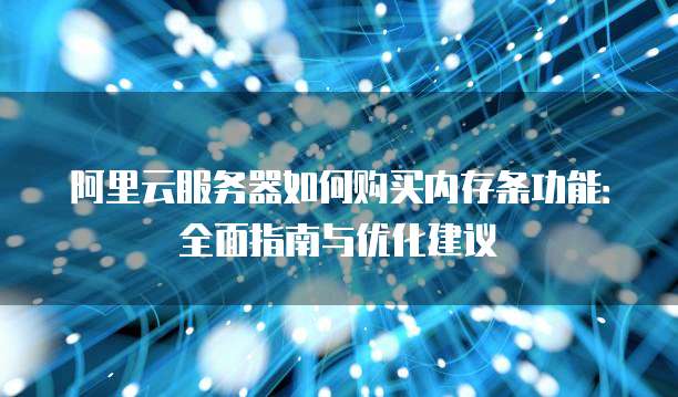 阿里云服务器如何购买内存条功能:全面指南与优化建议