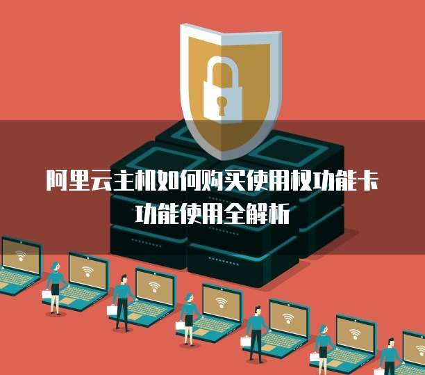 阿里云主机如何购买使用权功能卡功能使用全解析