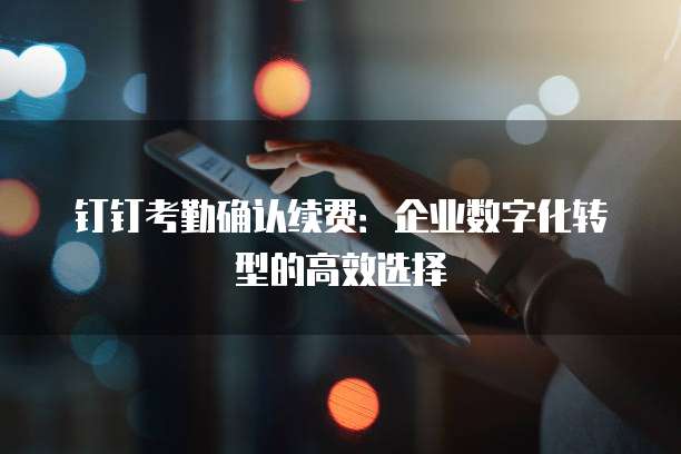 钉钉考勤确认续费：企业数字化转型的高效选择