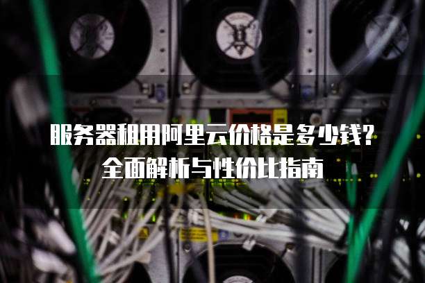 服务器租用阿里云价格是多少钱?全面解析与性价比指南