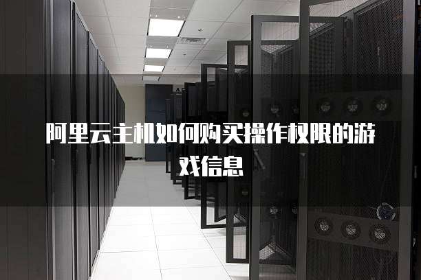 阿里云主机如何购买操作权限的游戏信息