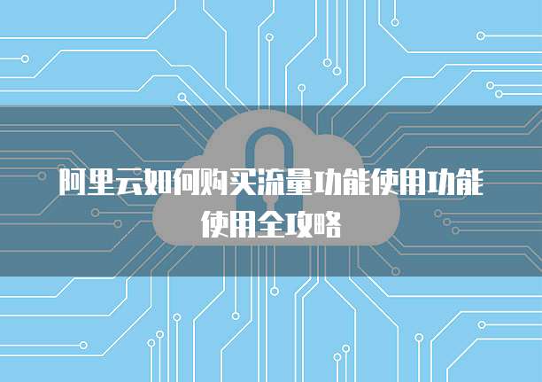 阿里云如何购买流量功能使用功能使用全攻略