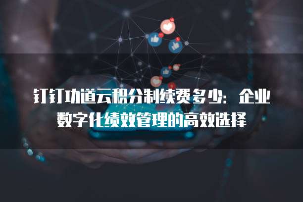 钉钉功道云积分制续费多少:企业数字化绩效管理的高效选择