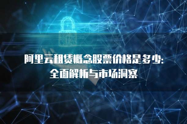 阿里云租赁概念股票价格是多少:全面解析与市场洞察