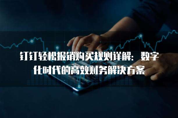 钉钉轻松报销购买规则详解:数字化时代的高效财务解决方案
