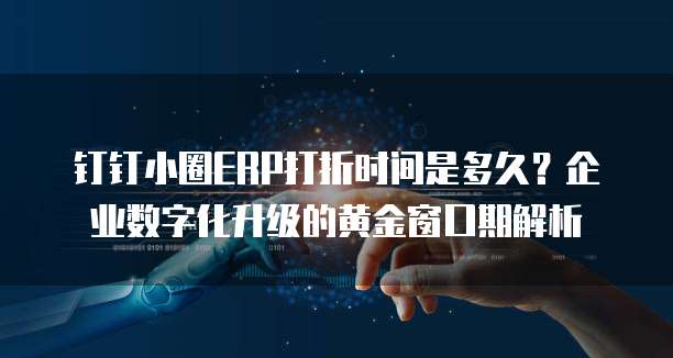 钉钉小圈ERP打折时间是多久？企业数字化升级的黄金窗口期解析