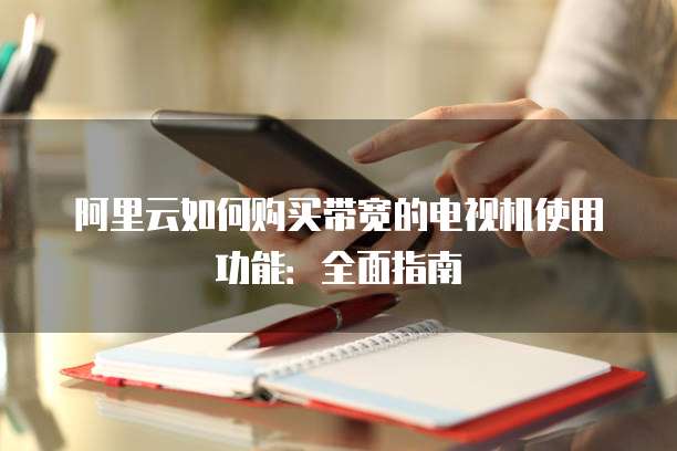 阿里云如何购买带宽的电视机使用功能：全面指南