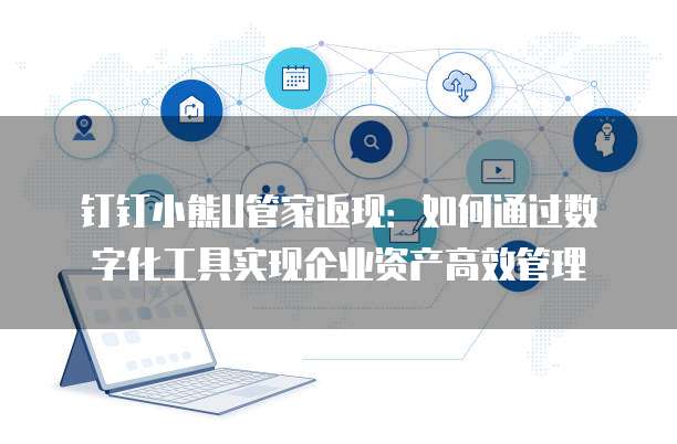 钉钉小熊U管家返现：如何通过数字化工具实现企业资产高效管理