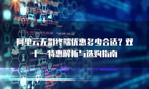 阿里云无影终端优惠多少合适?双十一特惠解析与选购指南