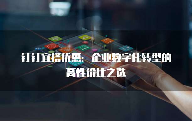 钉钉宜搭优惠：企业数字化转型的高性价比之选