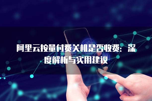 阿里云按量付费关机是否收费:深度解析与实用建议