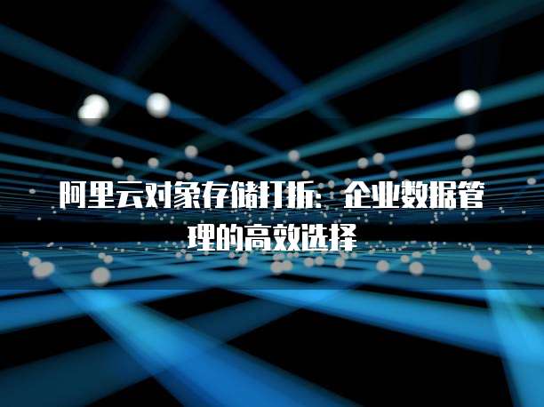 阿里云对象存储打折:企业数据管理的高效选择