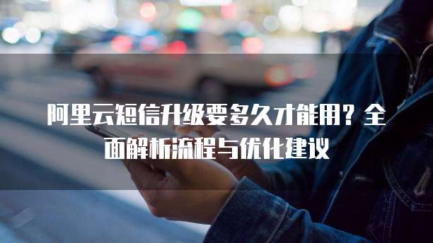 阿里云短信升级要多久才能用？全面解析流程与优化建议