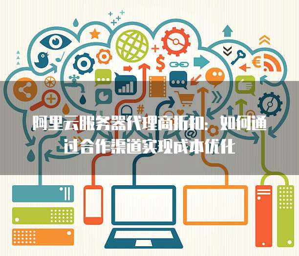 阿里云服务器代理商折扣:如何通过合作渠道实现成本优化