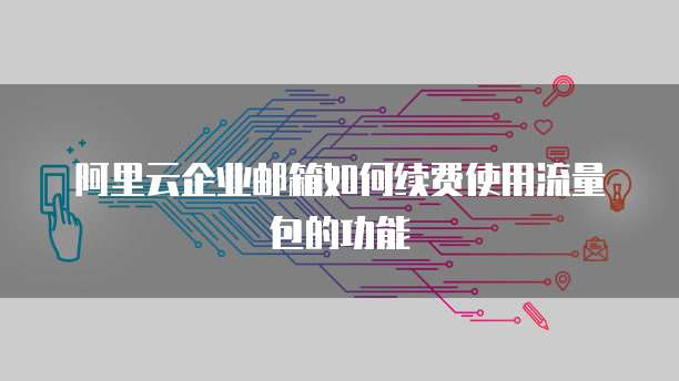 阿里云企业邮箱如何续费使用流量包的功能
