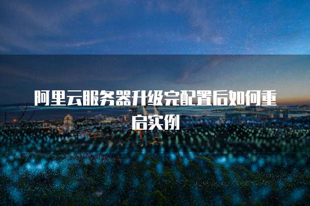 阿里云服务器升级完配置后如何重启实例