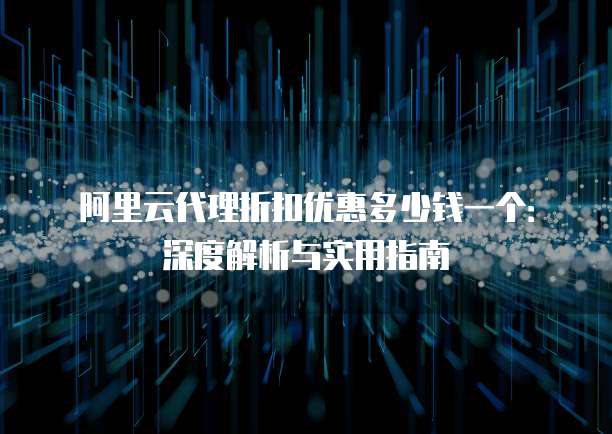 阿里云代理折扣优惠多少钱一个:深度解析与实用指南