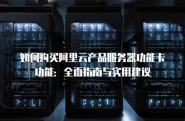 如何购买阿里云产品服务器功能卡功能:全面指南与实用建议
