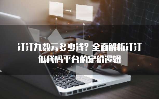 钉钉九数云多少钱？全面解析钉钉低代码平台的定价逻辑