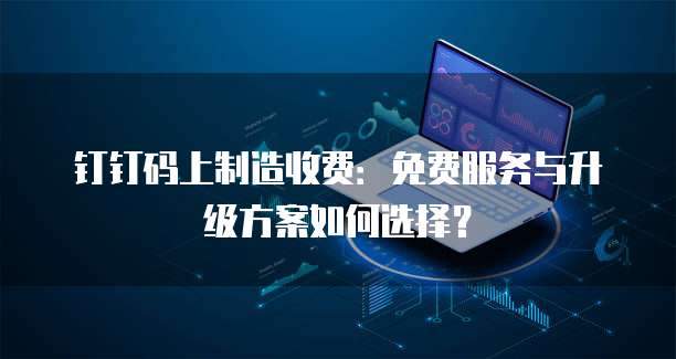 钉钉码上制造收费：免费服务与升级方案如何选择？
