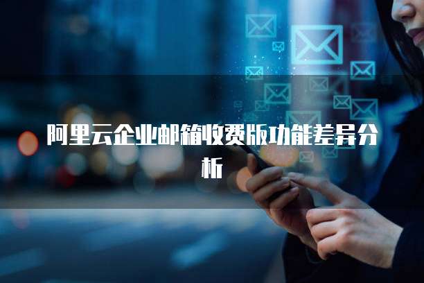 阿里云企业邮箱收费版功能差异分析