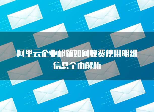 阿里云企业邮箱如何收费使用明细信息全面解析