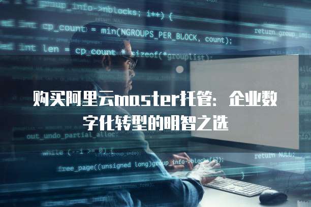 购买阿里云master托管：企业数字化转型的明智之选