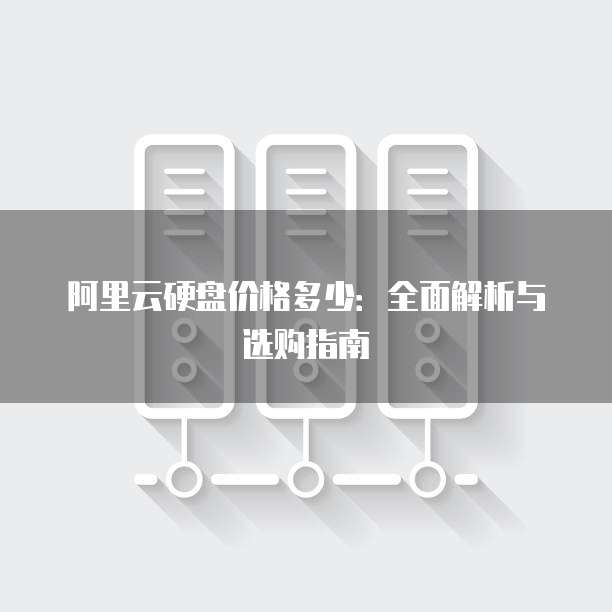 阿里云硬盘价格多少:全面解析与选购指南