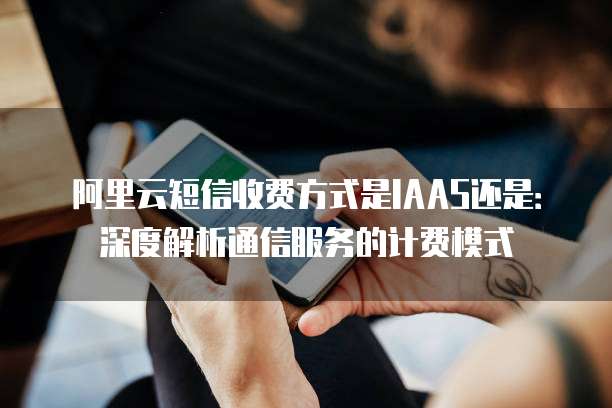 阿里云短信收费方式是IAAS还是:深度解析通信服务的计费模式