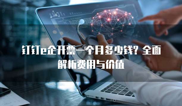 钉钉e企开票一个月多少钱?全面解析费用与价值