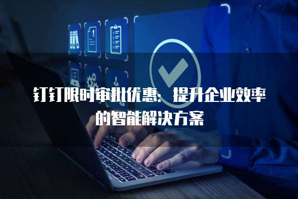 钉钉限时审批优惠：提升企业效率的智能解决方案