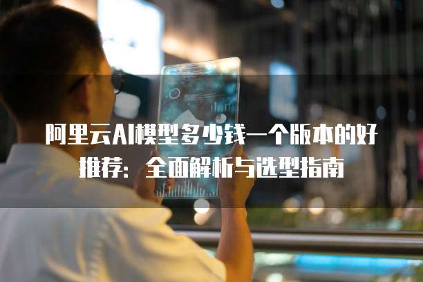 阿里云AI模型多少钱一个版本的好推荐:全面解析与选型指南