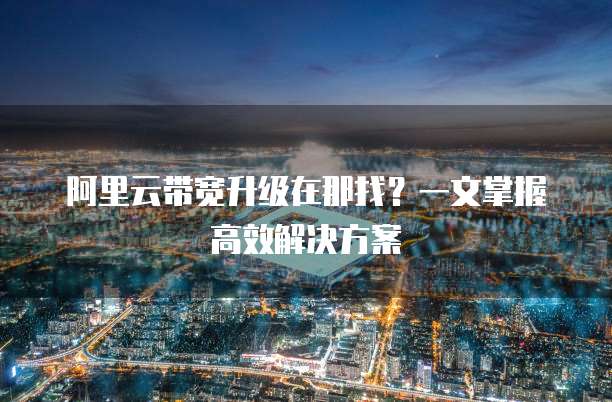 阿里云带宽升级在那找？一文掌握高效解决方案