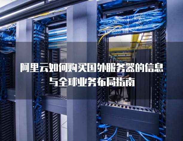 阿里云如何购买国外服务器的信息与全球业务布局指南