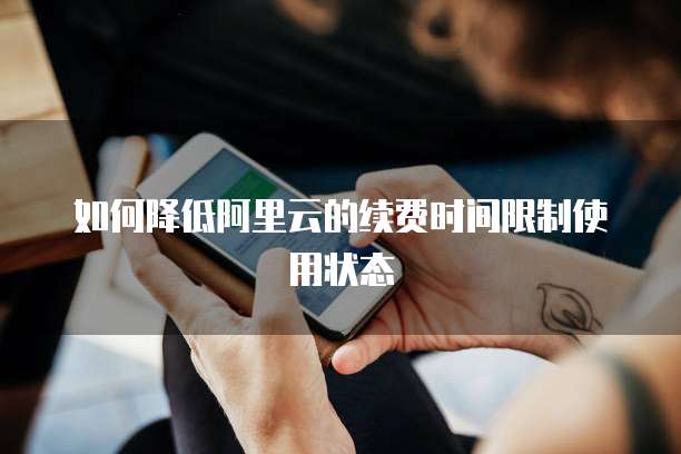 如何降低阿里云的续费时间限制使用状态