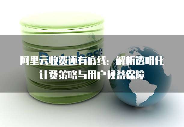 阿里云收费还有底线：解析透明化计费策略与用户权益保障