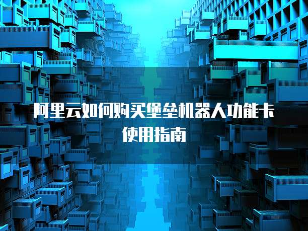 阿里云如何购买堡垒机器人功能卡使用指南