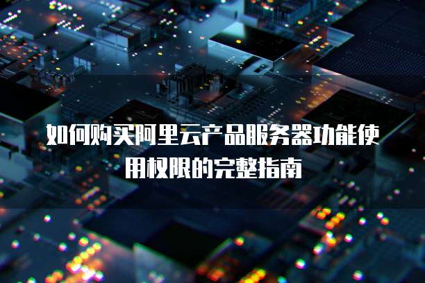 如何购买阿里云产品服务器功能使用权限的完整指南