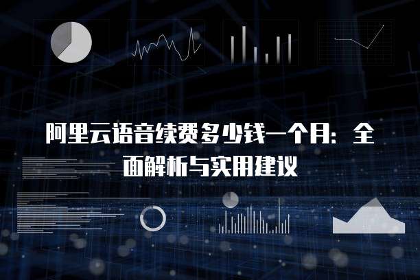 阿里云语音续费多少钱一个月:全面解析与实用建议