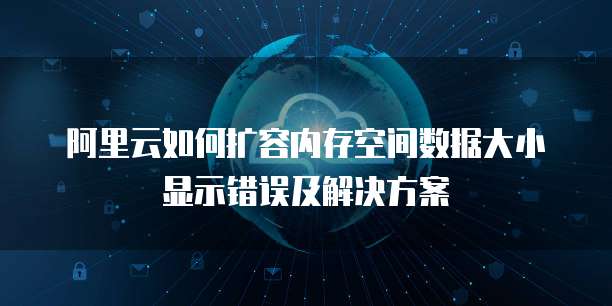 阿里云如何扩容内存空间数据大小显示错误及解决方案