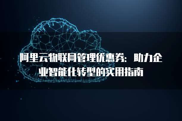 阿里云物联网管理优惠券:助力企业智能化转型的实用指南