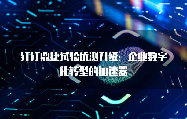钉钉鼎捷试验优测升级:企业数字化转型的加速器