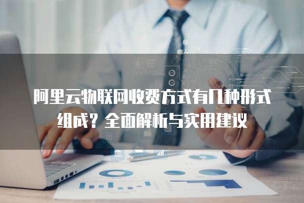 阿里云物联网收费方式有几种形式组成?全面解析与实用建议