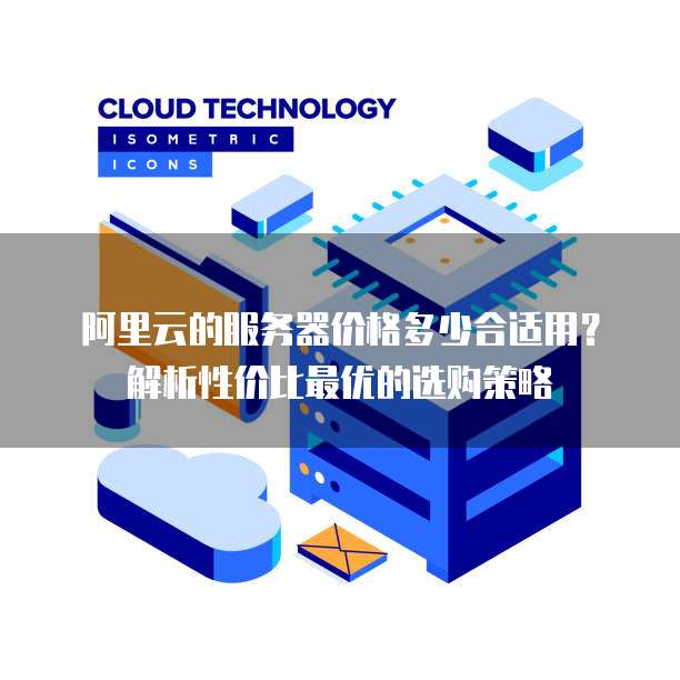 阿里云的服务器价格多少合适用?解析性价比最优的选购策略