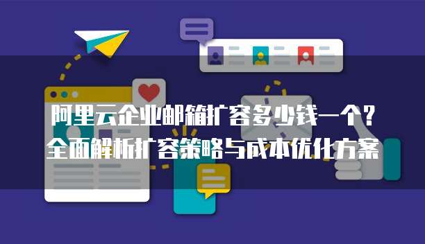 阿里云企业邮箱扩容多少钱一个?全面解析扩容策略与成本优化方案