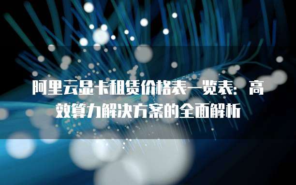 阿里云显卡租赁价格表一览表:高效算力解决方案的全面解析