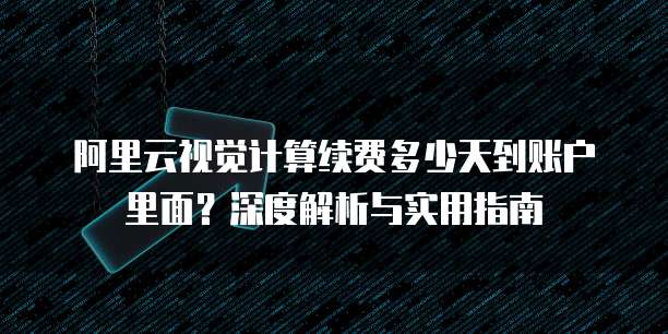 阿里云视觉计算续费多少天到账户里面?深度解析与实用指南