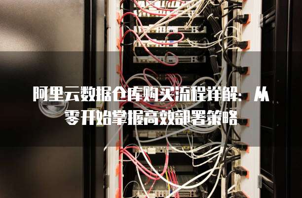 阿里云数据仓库购买流程详解:从零开始掌握高效部署策略